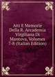 Atti E Memorie Della R. Accademia Virgiliana Di Mantova, Volumes 7-8 (Italian Edition), 