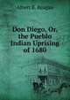 Don Diego, Or, the Pueblo Indian Uprising of 1680, Albert B. Reagan 