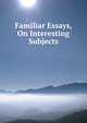 Familiar Essays, On Interesting Subjects, 