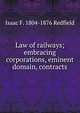 Law of railways; embracing corporations, eminent domain, contracts, Redfield, Isaac F. (Isaac Fletcher), 1804-1876 