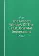 The Golden Window Of The East; Oriental Impressions, 