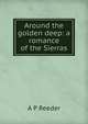 Around the golden deep: a romance of the Sierras, A P Reeder 