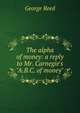 The alpha of money: a reply to Mr. Carnegie's "A.B.C. of money", George Reed 