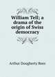 William Tell; a drama of the origin of Swiss democracy, Arthur Dougherty Rees 
