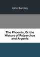 The Phoenix, Or the History of Polyarchus and Argenis, John Barclay 