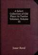 A Select Collection of Old Plays: In Twelve Volumes, Volume 10, Isaac Reed 