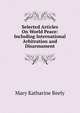 Selected Articles On World Peace: Including International Arbitration and Disarmament, Mary Katharine Reely 