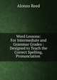 Word Lessons: For Intermediate and Grammar Grades : Designed to Teach the Correct Spelling, Pronunciation ., Alonzo Reed 