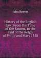 History of the English Law: From the Time of the Saxons, to the End of the Reign of Philip and Mary 1558, John Reeves 
