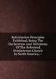 Reformation Principles Exhibited; Being The Declaration And Testimony Of The Reformed Presbyterian Church In North America.--, 