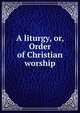 A liturgy, or, Order of Christian worship, 
