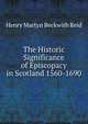 The Historic Significance of Episcopacy in Scotland 1560-1690, Henry Martyn Beckwith Reid 