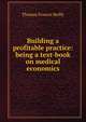 Building a profitable practice: being a text-book on medical economics, Thomas Francis Reilly 