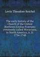 The early history of the Church of the United Brethren (Unitas Fratrum) commonly called Moravians, in North America, A. D. 1734-1748, Levin Theodore Reichel 