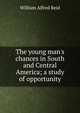 The young man's chances in South and Central America; a study of opportunity, William Alfred Reid 