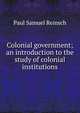 Colonial government; an introduction to the study of colonial institutions, Reinsch, Paul Samuel 