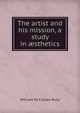 The artist and his mission, a study in ?sthetics, William McClellan Reily 