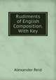 Rudiments of English Composition. With Key, Alexander Reid 