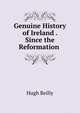 Genuine History of Ireland . Since the Reformation ., Hugh Reilly 