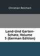 Land-Und Garten-Schatz, Volume 5 (German Edition), Christian Reichart 