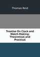 Treatise On Clock and Watch Making: Theoretical and Practical, Reid, Thomas 