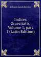Indices Graecitatis, Volume 1, part 1 (Latin Edition), Johann Jacob Reiske 