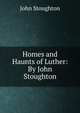Homes and Haunts of Luther: By John Stoughton, Stoughton, John, 1807-1897 