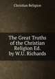 The Great Truths of the Christian Religion Ed. by W.U. Richards., Christian Religion 
