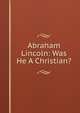 Abraham Lincoln: Was He A Christian?, 