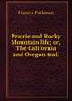 Prairie and Rocky Mountain life; or, The California and Oregon trail, Francis Parkman 