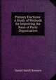 Primary Elections: A Study of Methods for Improving the Basis of Party Organization, Daniel Smith Remsen 