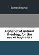 Alphabet of natural theology, for the use of beginners, James Rennie 