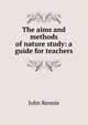 The aims and methods of nature study: a guide for teachers, John Rennie 