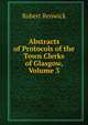 Abstracts of Protocols of the Town Clerks of Glasgow, Volume 3, Robert Renwick 