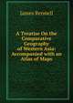 A Treatise On the Comparative Geography of Western Asia: Accompanied with an Atlas of Maps, James Rennell 