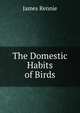 The Domestic Habits of Birds, James Rennie 