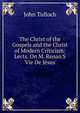 The Christ of the Gospels and the Christ of Modern Criticism: Lects. On M. Renan'S 'Vie De J?sus'., John Tulloch 