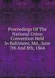 Proceedings Of The National Union Convention Held In Baltimore, Md., June 7th And 8th, 1864, 