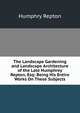 The Landscape Gardening and Landscape Architecture of the Late Humphrey Repton, Esq: Being His Entire Works On These Subjects, Humphry Repton 