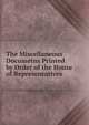 The Miscellaneous Documetns Printed by Order of the House of Representatives., 