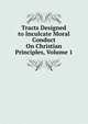 Tracts Designed to Inculcate Moral Conduct On Christian Principles, Volume 1, 