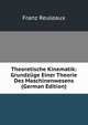 Theoretische Kinematik: Grundzuge Einer Theorie Des Maschinenwesens (German Edition), Franz Reuleaux 