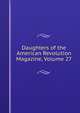 Daughters of the American Revolution Magazine, Volume 27, 