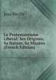 Le Protestantisme Liberal: Ses Origines, Sa Nature, Sa Mission (French Edition), Jean Reville 