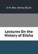 Lectures On the History of Elisha., A M. Rev. Henry Blunt 
