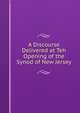 A Discourse Delivered at Teh Opening of the Synod of New Jersey, 