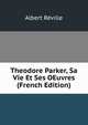 Theodore Parker, Sa Vie Et Ses OEuvres (French Edition), Albert Reville 