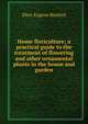 Home floriculture; a practical guide to the treatment of flowering and other ornamental plants in the house and garden, Eben Eugene Rexford 