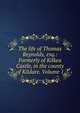 The life of Thomas Reynolds, esq.: Formerly of Kilkea Castle, in the county of Kildare. Volume 1, 