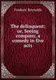 The delinquent; or, Seeing company, a comedy in five acts, Frederic Reynolds 